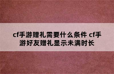 cf手游赠礼需要什么条件 cf手游好友赠礼显示未满时长